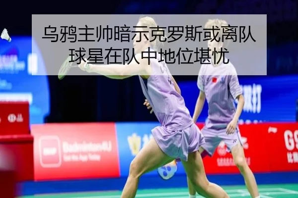 乌鸦主帅暗示克罗斯或离队 球星在队中地位堪忧